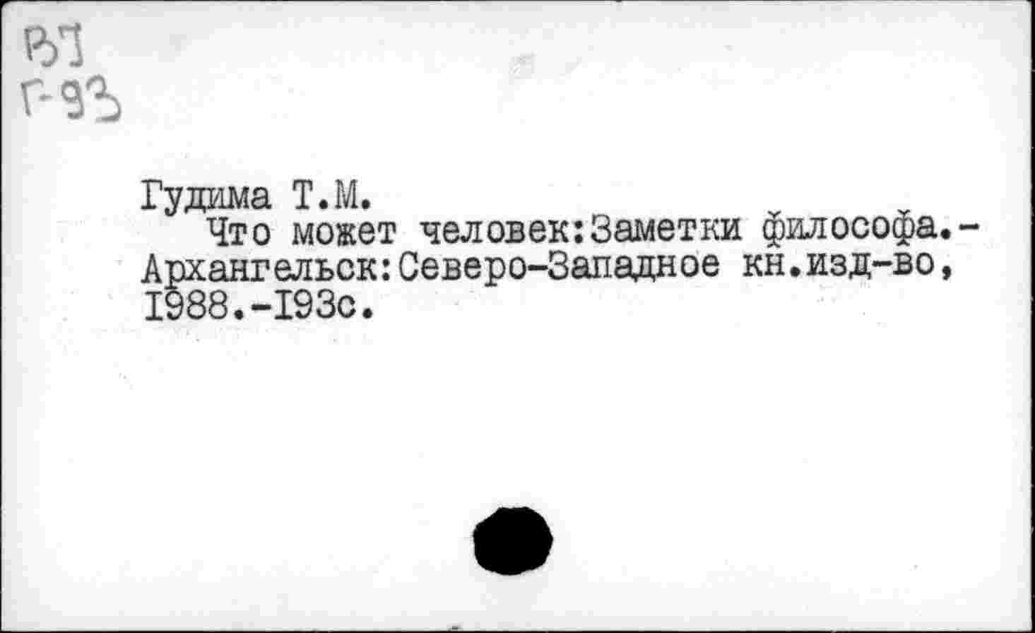 ﻿Гудима Т.М.
Что может человек:Заметки философа
Архангельск:Северо-Западное кн.изд-во 1988.-193с.